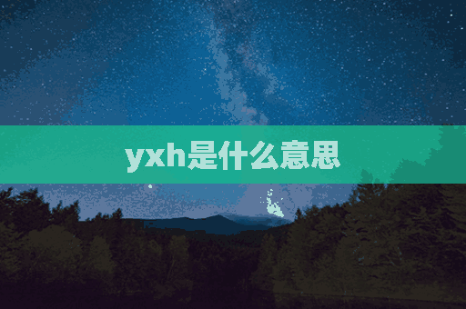 yxh是什么意思(yxh是什么意思网络用语)